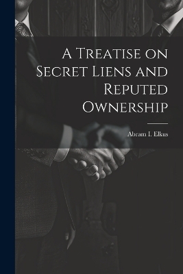 A Treatise on Secret Liens and Reputed Ownership - Abram I Elkus