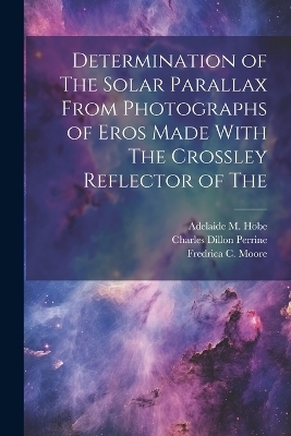 Determination of The Solar Parallax From Photographs of Eros Made With The Crossley Reflector of The - Charles Dillon Perrine, Harold King Palmer, Fredrica C Moore