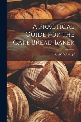 A Practical Guide for the Cake Bread Baker - C W Schlumpf