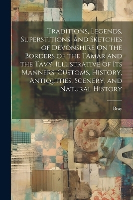 Traditions, Legends, Superstitions, and Sketches of Devonshire On the Borders of the Tamar and the Tavy, Illustrative of Its Manners, Customs, History, Antiquities, Scenery, and Natural History -  Bray