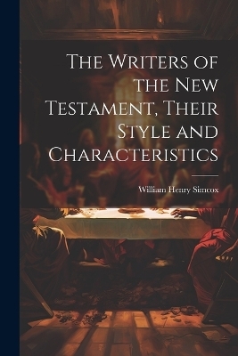 The Writers of the New Testament, Their Style and Characteristics - Simcox William Henry