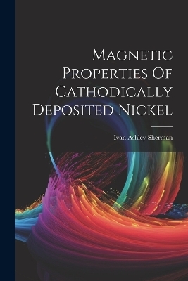 Magnetic Properties Of Cathodically Deposited Nickel - Ivan Ashley Sherman