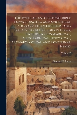 The Popular and Critical Bible Encyclopaedia and Scriptural Dictionary, Fully Defining and Explaining All Religious Terms, Including Biographical, Geographical, Historical, Archaeological and Doctrinal Themes; Volume 2 - Samuel 1835-1922 Fallows