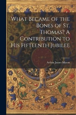 What Became of the Bones of St. Thomas? A Contribution to his Fifteenth Jubilee - Arthur James Mason