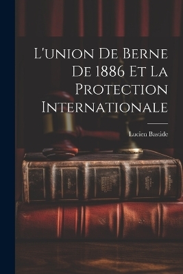 L'union de Berne de 1886 et la Protection Internationale - Lucien Bastide