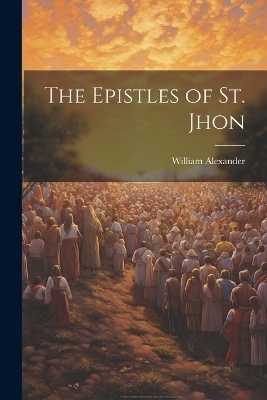 The Epistles of st. Jhon - William Alexander