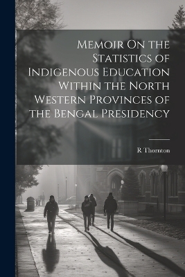 Memoir On the Statistics of Indigenous Education Within the North Western Provinces of the Bengal Presidency - R Thornton