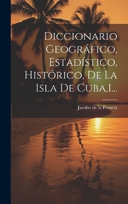 Diccionario Geográfico, Estadístico, Histórico, De La Isla De Cuba,1... - 