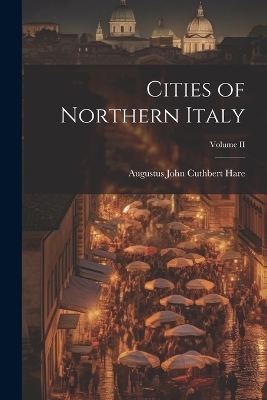 Cities of Northern Italy; Volume II - Augustus John Cuthbert Hare