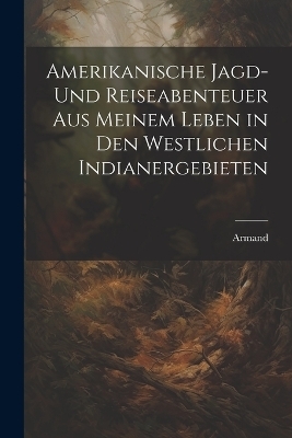 Amerikanische Jagd- und Reiseabenteuer aus meinem Leben in den westlichen Indianergebieten -  Armand