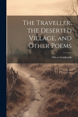 The Traveller, the Deserted Village, and Other Poems - Oliver Goldsmith