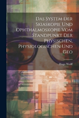 Das System der Skiaskopie und Ophthalmoskopie vom Standpunkt der Physischen, Physiologischen und Geo - Hugo Wolff