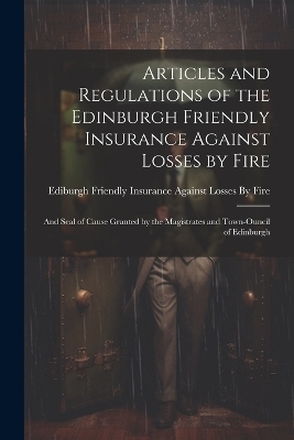 Articles and Regulations of the Edinburgh Friendly Insurance Against Losses by Fire - 