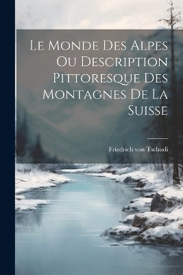 Le Monde des Alpes ou Description Pittoresque des Montagnes de la Suisse - Friedrich von Tschudi