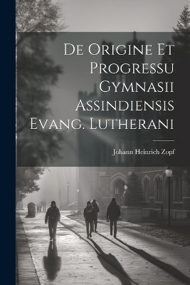 De Origine Et Progressu Gymnasii Assindiensis Evang. Lutherani - Johann Heinrich Zopf