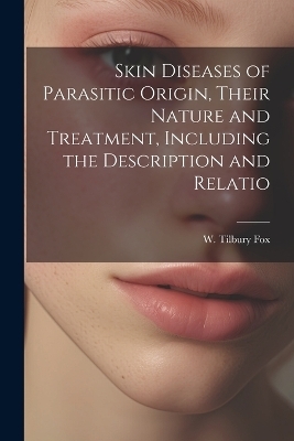 Skin Diseases of Parasitic Origin, Their Nature and Treatment, Including the Description and Relatio - W Tilbury Fox