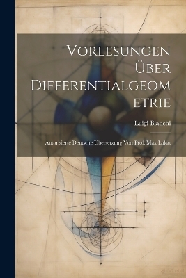 Vorlesungen über Differentialgeometrie; autorisierte deutsche Übersetzung von Prof. Max Lukat - Luigi Bianchi