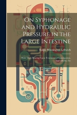 On Syphonage and Hydraulic Pressure in the Large Intestine - Ralph Winnington Leftwich