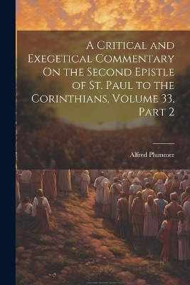 A Critical and Exegetical Commentary On the Second Epistle of St. Paul to the Corinthians, Volume 33, part 2 - Alfred Plummer