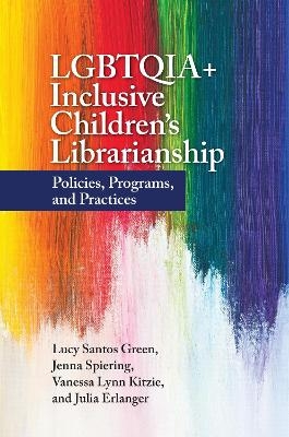 LGBTQIA+ Inclusive Children's Librarianship - Lucy Santos Green, Jenna Spiering, Vanessa Lynn Kitzie, Julia Erlanger