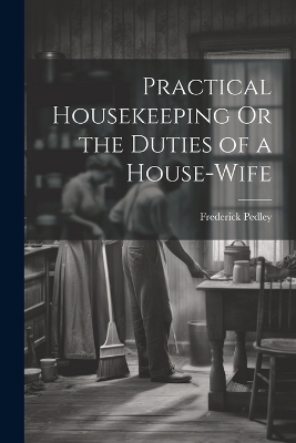 Practical Housekeeping Or the Duties of a House-Wife - Frederick Pedley