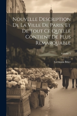 Nouvelle Description De La Ville De Paris, Et De Tout Ce Qu'elle Contient De Plus Remarquable; Volume 3 - Germain Brice