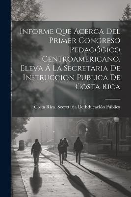 Informe Que Acerca Del Primer Congreso Pedagógico Centroamericano, Eleva Á La Secretaria De Instruccion Publica De Costa Rica - 
