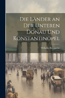 Die Länder an der unteren Donau und Konstantinopel - Wilhelm Brennecke