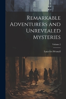 Remarkable Adventurers and Unrevealed Mysteries; Volume 2 - Lascelles Wraxall