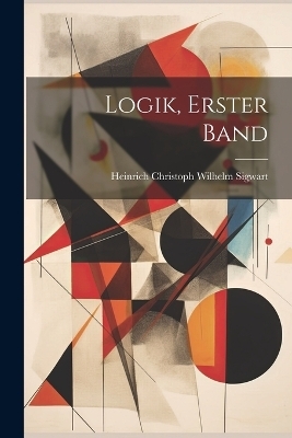 Logik, Erster Band - Heinrich Christoph Wilhelm Sigwart