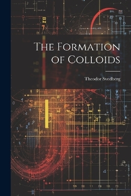 The Formation of Colloids - Theodor Svedberg