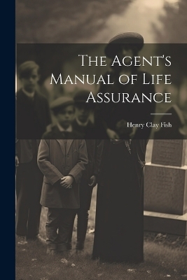The Agent's Manual of Life Assurance - Henry Clay Fish