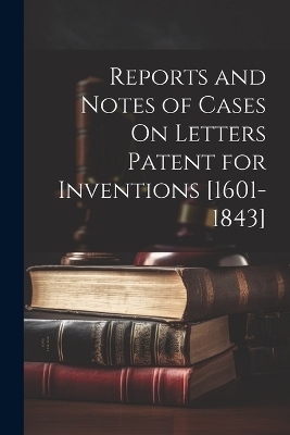 Reports and Notes of Cases On Letters Patent for Inventions [1601-1843] -  Anonymous