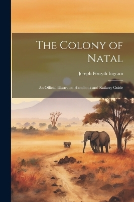 The Colony of Natal - Joseph Forsyth Ingram