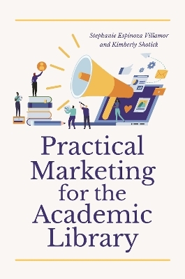 Practical Marketing for the Academic Library - Stephanie Espinoza Villamor, Kimberly Shotick