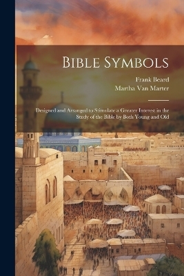 Bible Symbols; Designed and Arranged to Stimulate a Greater Interest in the Study of the Bible by Both Young and Old - Martha Van Marter, Frank Beard