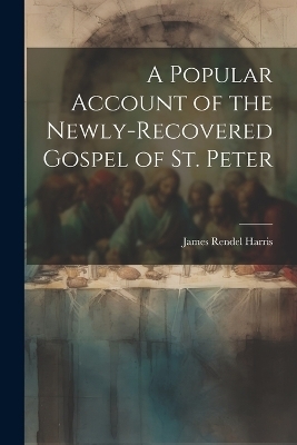 A Popular Account of the Newly-Recovered Gospel of St. Peter - James Rendel Harris