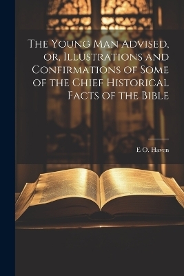 The Young man Advised, or, Illustrations and Confirmations of Some of the Chief Historical Facts of the Bible - E O 1820-1881 Haven