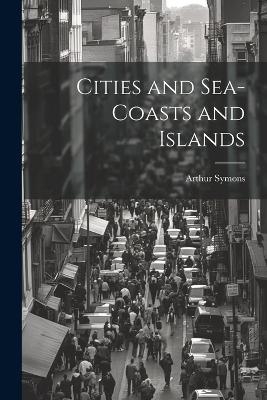 Cities and Sea-coasts and Islands - Arthur Symons