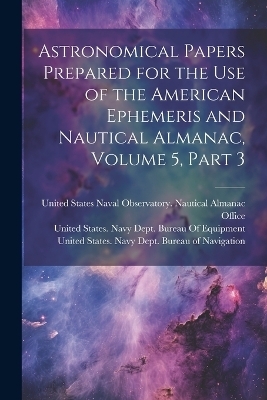 Astronomical Papers Prepared for the Use of the American Ephemeris and Nautical Almanac, Volume 5, part 3 - 