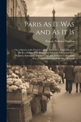 Paris As It Was and As It Is - Francis William Blagdon