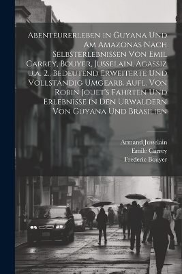 Abenteurerleben in Guyana und am Amazonas nach Selbsterlebnissen von Emil Carrey, Bouyer, Jusselain, Agassiz u.a. 2., bedeutend erweiterte und vollstandig umgearb. Aufl. von Robin Jouet's Fahrten und Erlebnisse in den Urwaldern von Guyana und Brasilien - Johannes Baumgarten, Emile Carrey, Frederic Bouyer