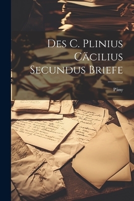Des C. Plinius Cäcilius Secundus Briefe -  Pliny
