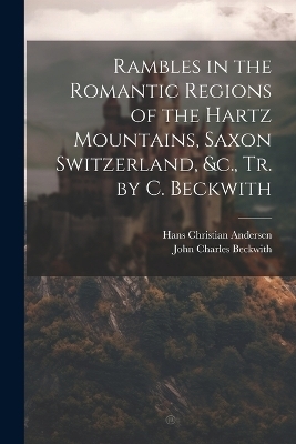 Rambles in the Romantic Regions of the Hartz Mountains, Saxon Switzerland, &c., Tr. by C. Beckwith - Hans Christian Andersen, John Charles Beckwith