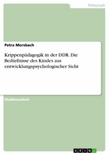 Krippenpädagogik in der DDR. Die Bedürfnisse des Kindes aus entwicklungspsychologischer Sicht -  Petra Morsbach