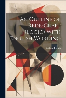 An Outline of Rede-Craft (Logic) With English Wording - William Barnes