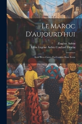 Le Maroc D'aujourd'hui - Eugène Aubin, Léon Eugène Aubin Coullard Descos