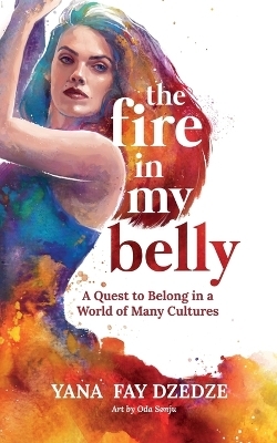 The Fire in My Belly - A Quest to Belong in a World of Many Cultures - Yana Fay Dzedze