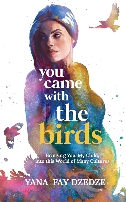 You Came With the Birds - Bringing You, My Child, Into This World of Many Cultures. - Yana Fay Dzedze