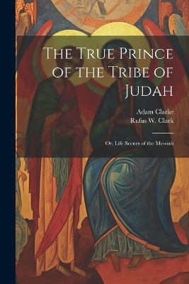 The True Prince of the Tribe of Judah - Rufus W 1813-1886 Clark, Adam Clarke